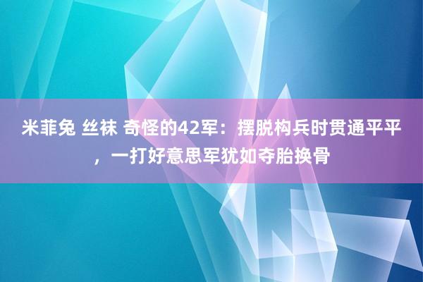 米菲兔 丝袜 奇怪的42军：摆脱构兵时贯通平平，一打好意思军犹如夺胎换骨