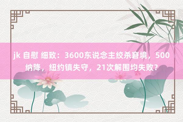 jk 自慰 细致：3600东说念主绞杀窘境，500纳降，纽约镇失守，21次解围均失败？