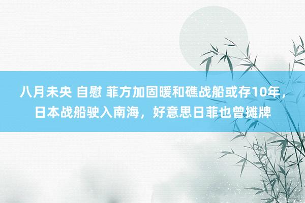 八月未央 自慰 菲方加固暖和礁战船或存10年，日本战船驶入南海，好意思日菲也曾摊牌