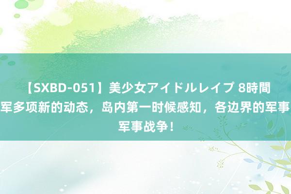 【SXBD-051】美少女アイドルレイプ 8時間 安祥军多项新的动态，岛内第一时候感知，各边界的军事战争！