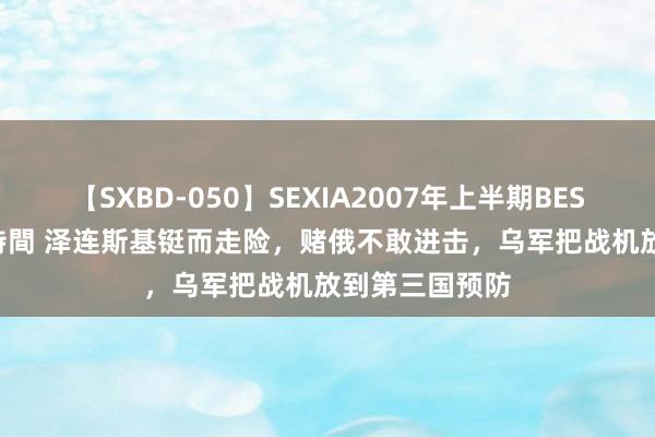 【SXBD-050】SEXIA2007年上半期BEST 全35作品8時間 泽连斯基铤而走险，赌俄不敢进击，乌军把战机放到第三国预防