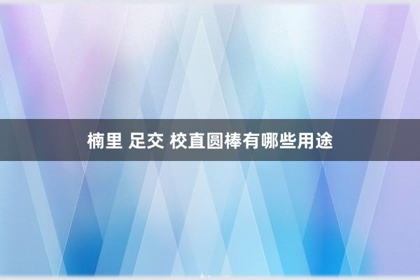 楠里 足交 校直圆棒有哪些用途