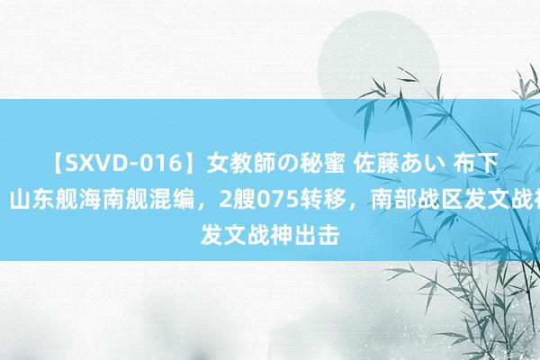 【SXVD-016】女教師の秘蜜 佐藤あい 布下重阵！山东舰海南舰混编，2艘075转移，南部战区发文战神出击