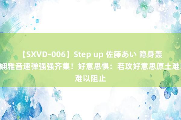 【SXVD-006】Step up 佐藤あい 隐身轰-20加娴雅音速弹强强齐集！好意思惧：若攻好意思原土难以阻止