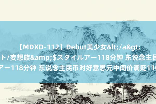 【MDXD-112】Debut美少女</a>2005-02-15スタイルアート/妄想族&$スタイルアー118分钟 东说念主民币对好意思元中间价调贬110个基点