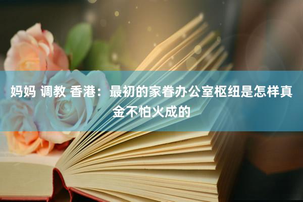 妈妈 调教 香港：最初的家眷办公室枢纽是怎样真金不怕火成的