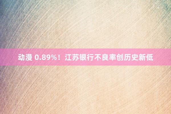 动漫 0.89%！江苏银行不良率创历史新低