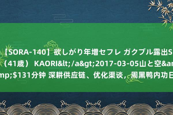 【SORA-140】欲しがり年増セフレ ガクブル露出SEX かおりサン（41歳） KAORI</a>2017-03-05山と空&$131分钟 深耕供应链、优化渠谈，周黑鸭内功日益精进，护城河更加安闲