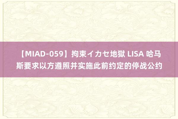 【MIAD-059】拘束イカセ地獄 LISA 哈马斯要求以方遵照并实施此前约定的停战公约