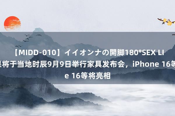 【MIDD-010】イイオンナの開脚180°SEX LISA 苹果将于当地时辰9月9日举行家具发布会，iPhone 16等将亮相