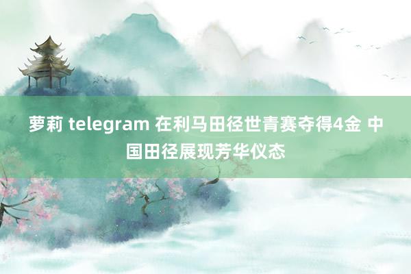 萝莉 telegram 在利马田径世青赛夺得4金 中国田径展现芳华仪态