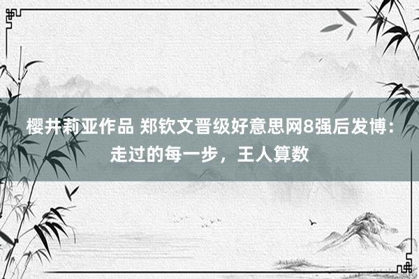 樱井莉亚作品 郑钦文晋级好意思网8强后发博：走过的每一步，王人算数