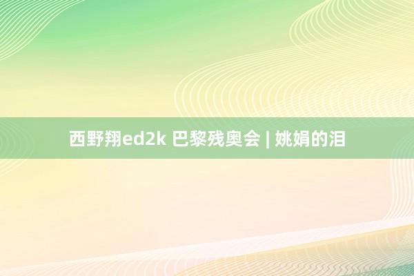 西野翔ed2k 巴黎残奥会 | 姚娟的泪