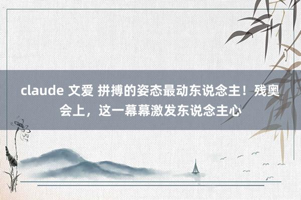 claude 文爱 拼搏的姿态最动东说念主！残奥会上，这一幕幕激发东说念主心