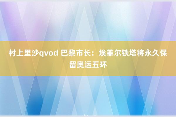 村上里沙qvod 巴黎市长：埃菲尔铁塔将永久保留奥运五环