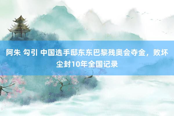 阿朱 勾引 中国选手邸东东巴黎残奥会夺金，败坏尘封10年全国记录