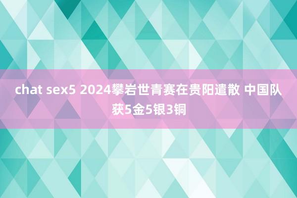 chat sex5 2024攀岩世青赛在贵阳遣散 中国队获5金5银3铜