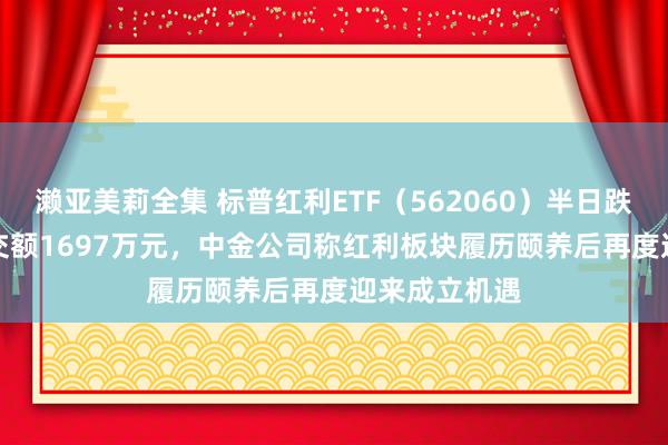 濑亚美莉全集 标普红利ETF（562060）半日跌0.62%，成交额1697万元，中金公司称红利板块履历颐养后再度迎来成立机遇