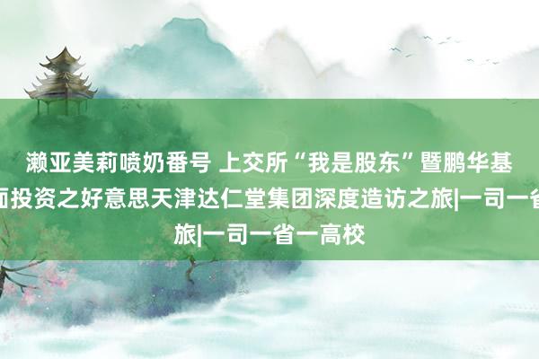 濑亚美莉喷奶番号 上交所“我是股东”暨鹏华基金基本面投资之好意思天津达仁堂集团深度造访之旅|一司一省一高校