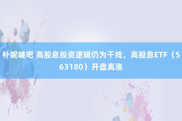 朴妮唛吧 高股息投资逻辑仍为干线，高股息ETF（563180）开盘高涨