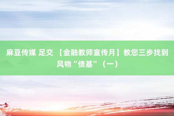 麻豆传媒 足交 【金融教师宣传月】教您三步找到风物“债基”（一）