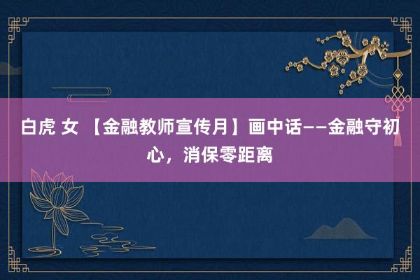 白虎 女 【金融教师宣传月】画中话——金融守初心，消保零距离