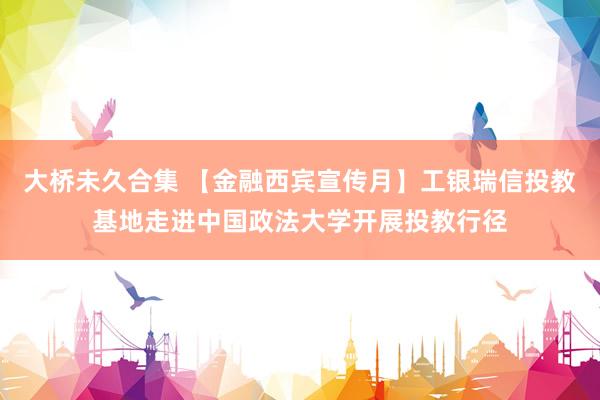 大桥未久合集 【金融西宾宣传月】工银瑞信投教基地走进中国政法大学开展投教行径