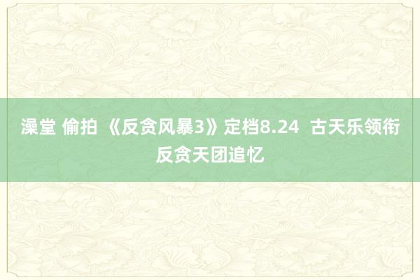 澡堂 偷拍 《反贪风暴3》定档8.24  古天乐领衔反贪天团追忆