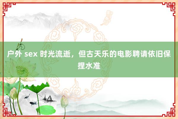 户外 sex 时光流逝，但古天乐的电影聘请依旧保捏水准