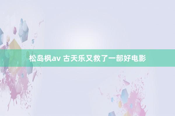 松岛枫av 古天乐又救了一部好电影