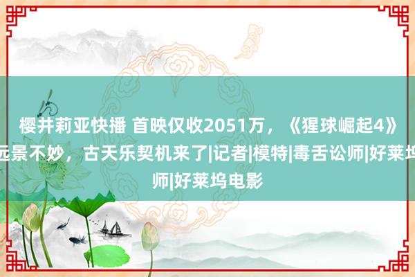 樱井莉亚快播 首映仅收2051万，《猩球崛起4》票房远景不妙，古天乐契机来了|记者|模特|毒舌讼师|好莱坞电影