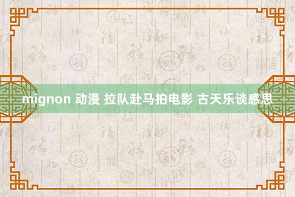 mignon 动漫 拉队赴马拍电影 古天乐谈感思