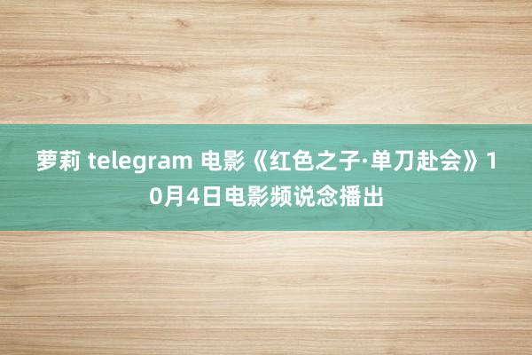 萝莉 telegram 电影《红色之子·单刀赴会》10月4日电影频说念播出