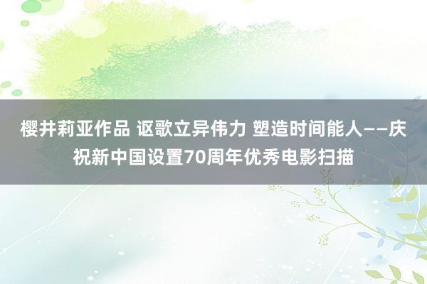 樱井莉亚作品 讴歌立异伟力 塑造时间能人——庆祝新中国设置70周年优秀电影扫描