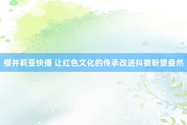 樱井莉亚快播 让红色文化的传承改进抖擞盼望盎然