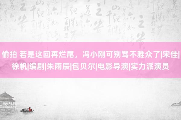 偷拍 若是这回再烂尾，冯小刚可别骂不雅众了|宋佳|徐帆|编剧|朱雨辰|包贝尔|电影导演|实力派演员