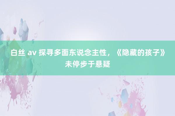 白丝 av 探寻多面东说念主性，《隐藏的孩子》未停步于悬疑