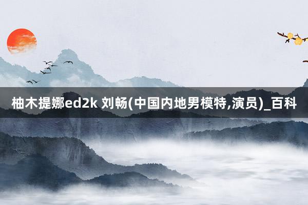 柚木提娜ed2k 刘畅(中国内地男模特,演员)_百科