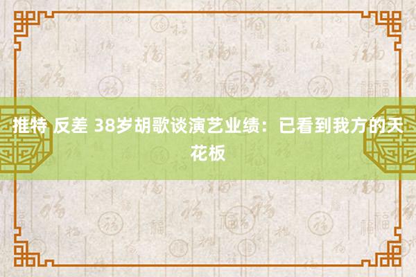 推特 反差 38岁胡歌谈演艺业绩：已看到我方的天花板