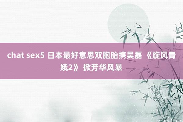 chat sex5 日本最好意思双胞胎携吴磊 《旋风青娥2》 掀芳华风暴