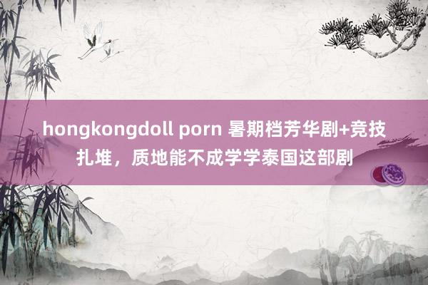 hongkongdoll porn 暑期档芳华剧+竞技扎堆，质地能不成学学泰国这部剧