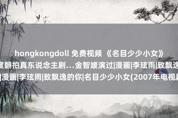 hongkongdoll 免费视频 《名目少少小女》杀青20年头度动画化！4度翻拍真东说念主剧…金智媛演过|漫画|李玹雨|致飘逸的你|名目少少小女(2007年电视剧)