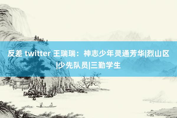 反差 twitter 王瑞瑞：神志少年灵通芳华|烈山区|少先队员|三勤学生