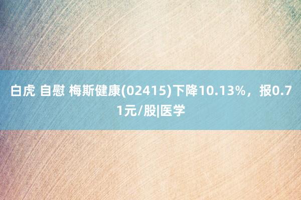 白虎 自慰 梅斯健康(02415)下降10.13%，报0.71元/股|医学