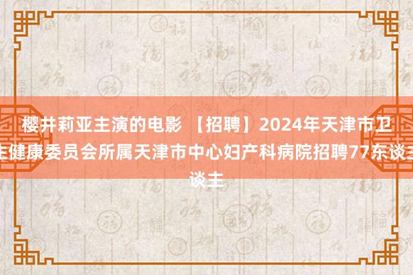 樱井莉亚主演的电影 【招聘】2024年天津市卫生健康委员会所属天津市中心妇产科病院招聘77东谈主