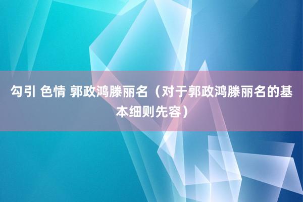 勾引 色情 郭政鸿滕丽名（对于郭政鸿滕丽名的基本细则先容）