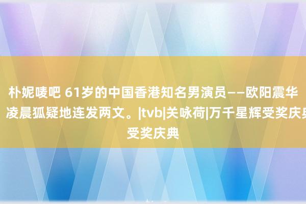 朴妮唛吧 61岁的中国香港知名男演员——欧阳震华，凌晨狐疑地连发两文。|tvb|关咏荷|万千星辉受奖庆典