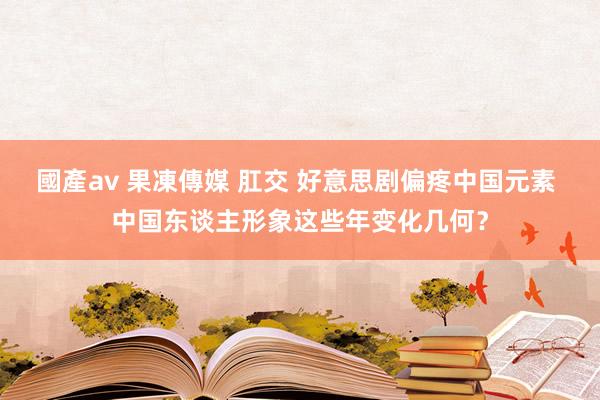 國產av 果凍傳媒 肛交 好意思剧偏疼中国元素 中国东谈主形象这些年变化几何？