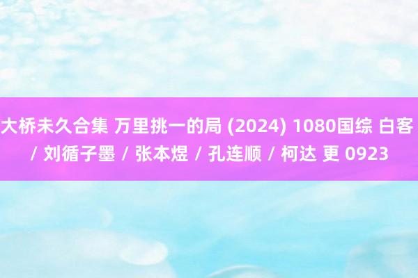 大桥未久合集 万里挑一的局 (2024) 1080国综 白客 / 刘循子墨 / 张本煜 / 孔连顺 / 柯达 更 0923