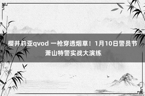 樱井莉亚qvod 一枪穿透烟草！1月10日警员节 萧山特警实战大演练